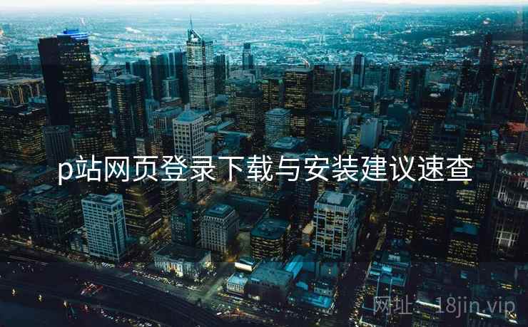 p站网页登录下载与安装建议速查