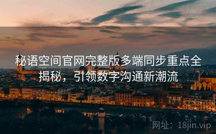 秘语空间官网完整版多端同步重点全揭秘，引领数字沟通新潮流