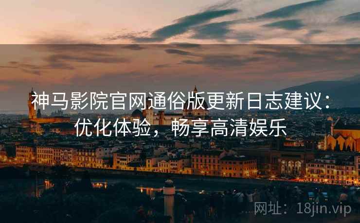 神马影院官网通俗版更新日志建议：优化体验，畅享高清娱乐