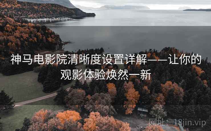 神马电影院清晰度设置详解——让你的观影体验焕然一新