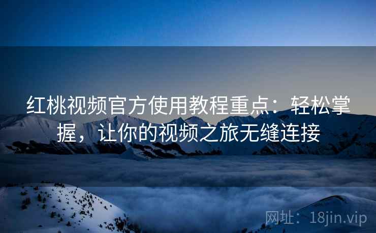 红桃视频官方使用教程重点：轻松掌握，让你的视频之旅无缝连接
