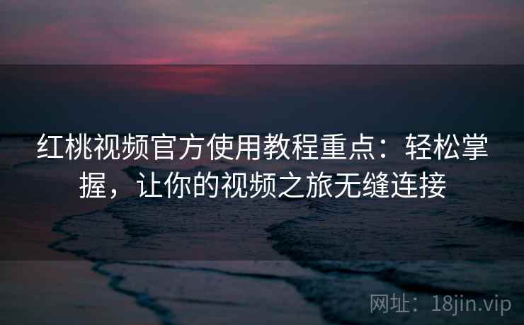 红桃视频官方使用教程重点：轻松掌握，让你的视频之旅无缝连接