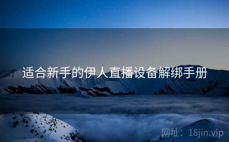 适合新手的伊人直播设备解绑手册