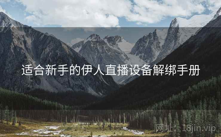 适合新手的伊人直播设备解绑手册