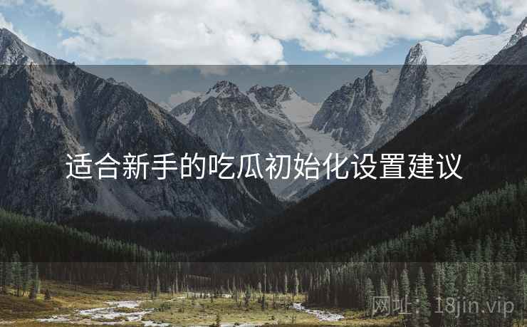 适合新手的吃瓜初始化设置建议
