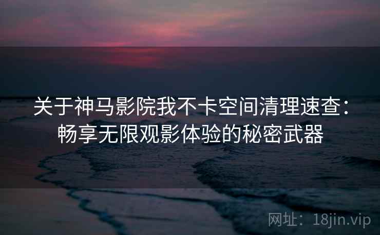 关于神马影院我不卡空间清理速查：畅享无限观影体验的秘密武器