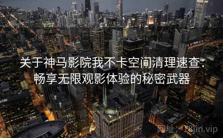 关于神马影院我不卡空间清理速查：畅享无限观影体验的秘密武器