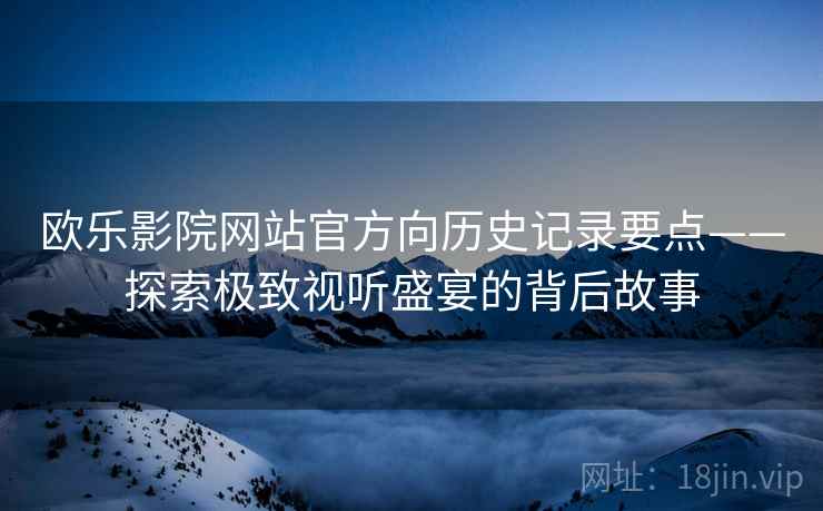 欧乐影院网站官方向历史记录要点——探索极致视听盛宴的背后故事