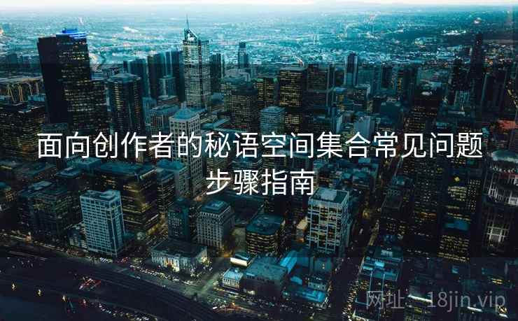 面向创作者的秘语空间集合常见问题步骤指南