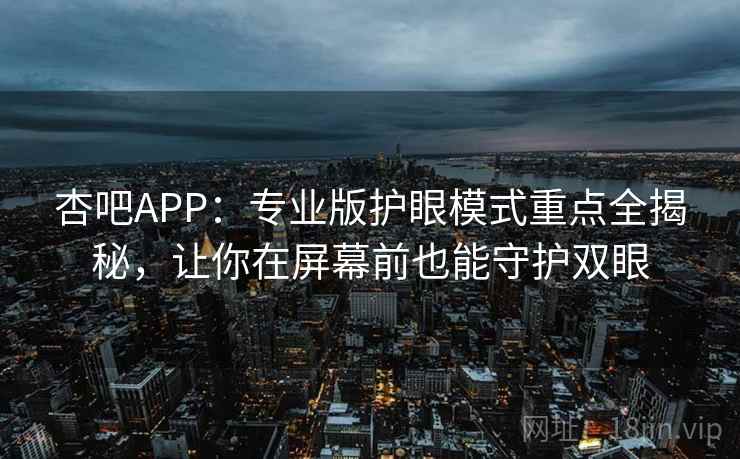 杏吧APP：专业版护眼模式重点全揭秘，让你在屏幕前也能守护双眼