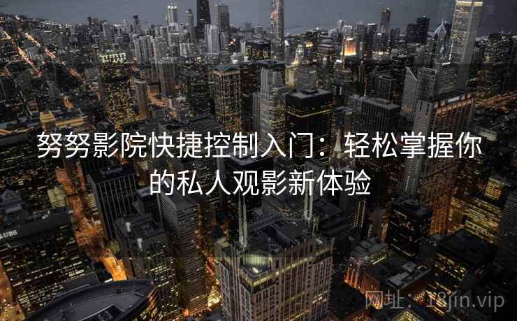 努努影院快捷控制入门：轻松掌握你的私人观影新体验