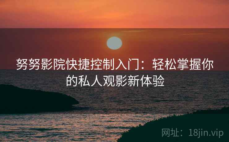 努努影院快捷控制入门：轻松掌握你的私人观影新体验