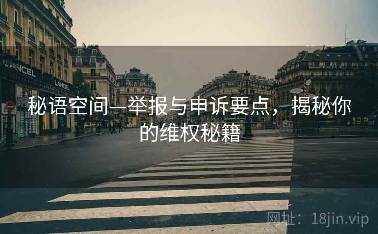 秘语空间—举报与申诉要点，揭秘你的维权秘籍