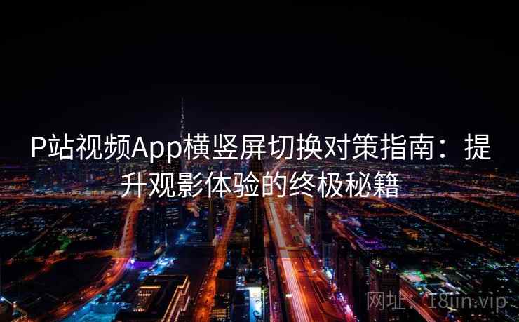 P站视频App横竖屏切换对策指南：提升观影体验的终极秘籍