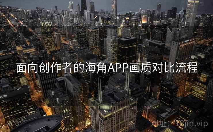 面向创作者的海角APP画质对比流程