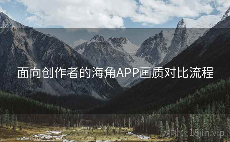 面向创作者的海角APP画质对比流程