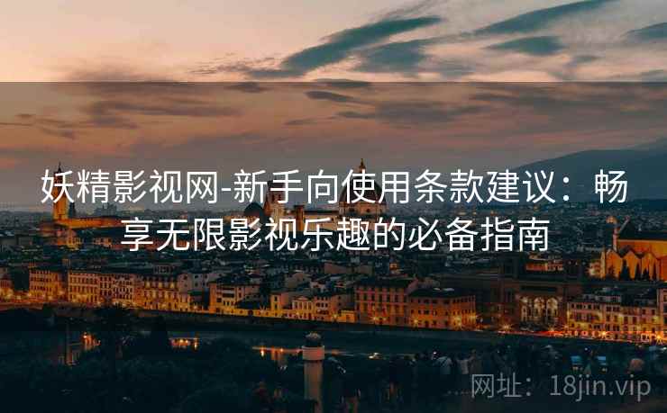 妖精影视网-新手向使用条款建议：畅享无限影视乐趣的必备指南