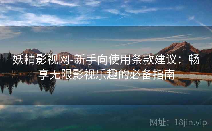 妖精影视网-新手向使用条款建议：畅享无限影视乐趣的必备指南