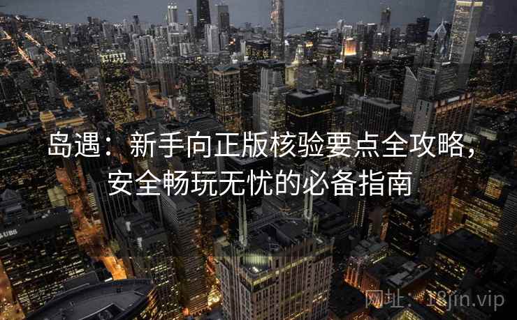 岛遇：新手向正版核验要点全攻略，安全畅玩无忧的必备指南