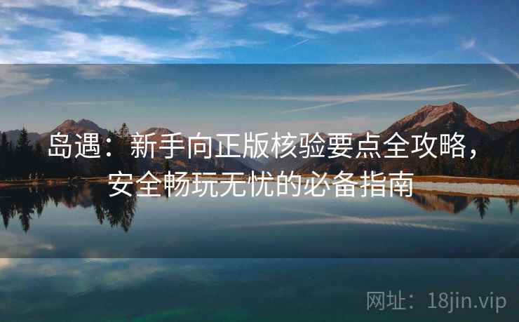 岛遇：新手向正版核验要点全攻略，安全畅玩无忧的必备指南