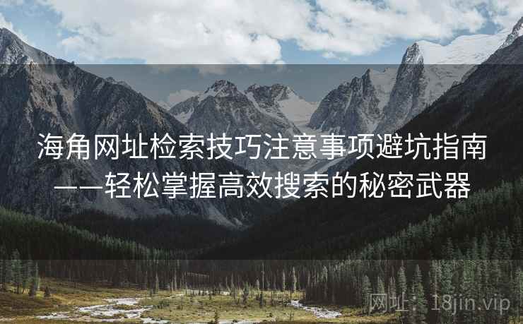 海角网址检索技巧注意事项避坑指南——轻松掌握高效搜索的秘密武器