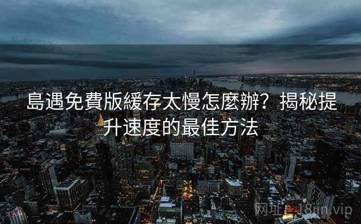 島遇免費版緩存太慢怎麼辦？揭秘提升速度的最佳方法