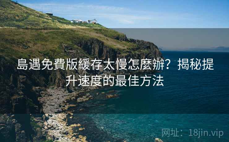 島遇免費版緩存太慢怎麼辦？揭秘提升速度的最佳方法