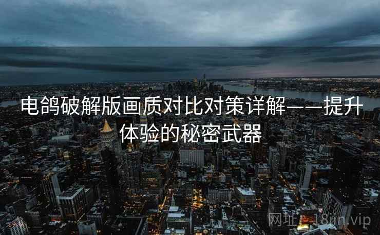电鸽破解版画质对比对策详解——提升体验的秘密武器