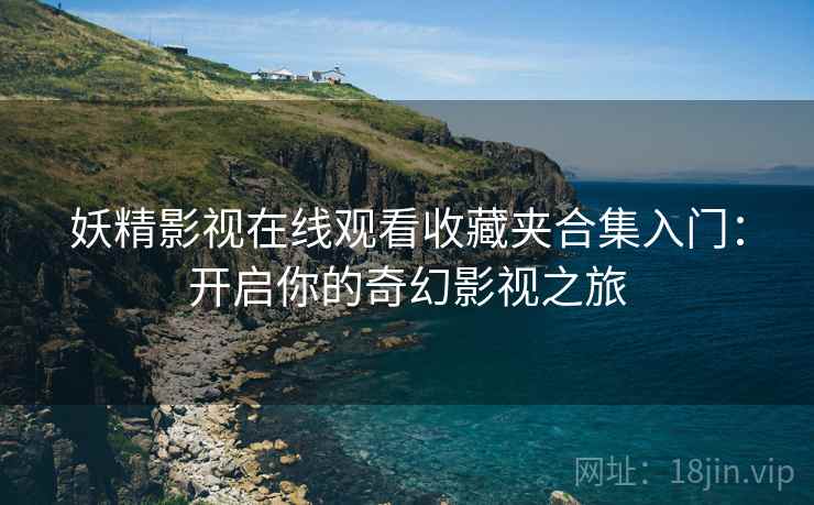妖精影视在线观看收藏夹合集入门：开启你的奇幻影视之旅