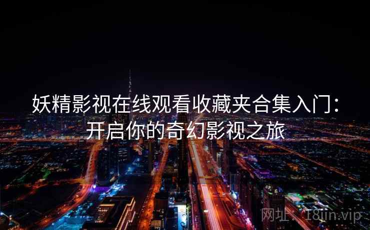 妖精影视在线观看收藏夹合集入门：开启你的奇幻影视之旅