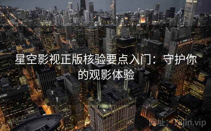 星空影视正版核验要点入门：守护你的观影体验