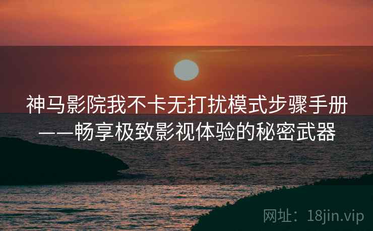 神马影院我不卡无打扰模式步骤手册——畅享极致影视体验的秘密武器