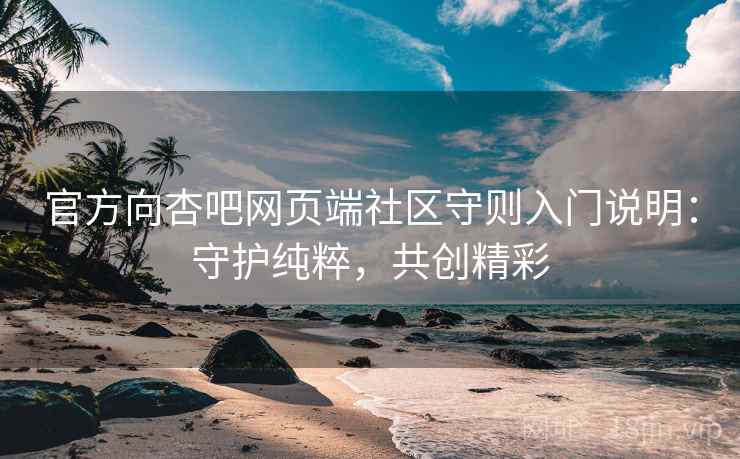 官方向杏吧网页端社区守则入门说明：守护纯粹，共创精彩