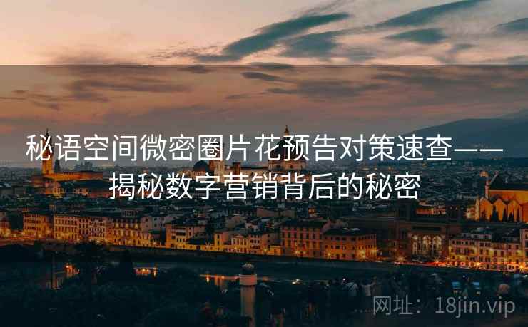 秘语空间微密圈片花预告对策速查——揭秘数字营销背后的秘密