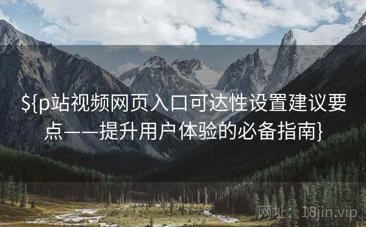 ${p站视频网页入口可达性设置建议要点——提升用户体验的必备指南}