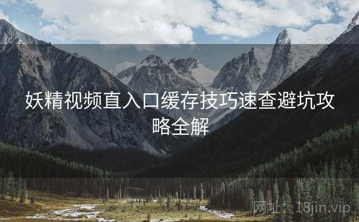 妖精视频直入口缓存技巧速查避坑攻略全解