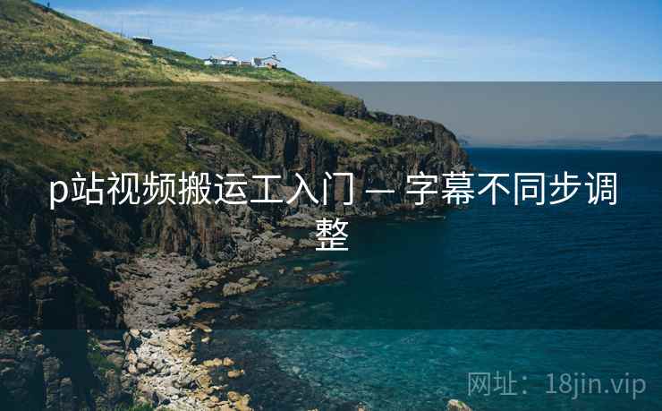 p站视频搬运工入门 — 字幕不同步调整