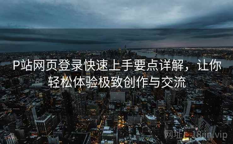 P站网页登录快速上手要点详解，让你轻松体验极致创作与交流