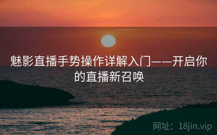 魅影直播手势操作详解入门——开启你的直播新召唤