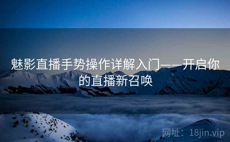魅影直播手势操作详解入门——开启你的直播新召唤