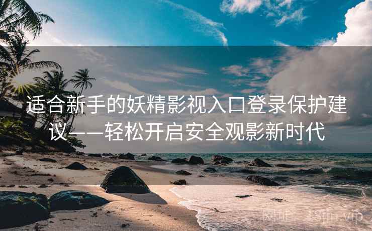 适合新手的妖精影视入口登录保护建议——轻松开启安全观影新时代