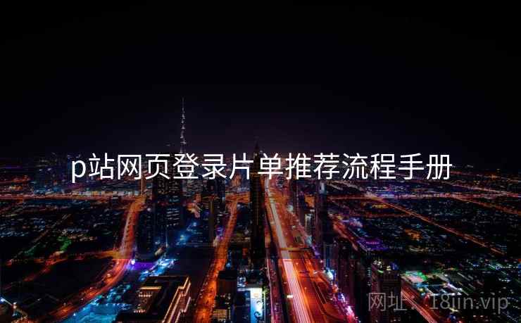p站网页登录片单推荐流程手册