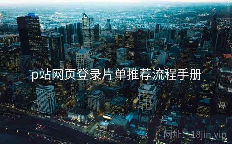 p站网页登录片单推荐流程手册