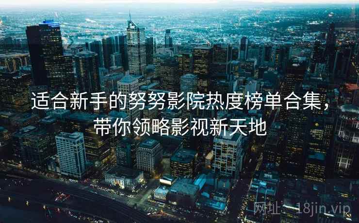 适合新手的努努影院热度榜单合集，带你领略影视新天地