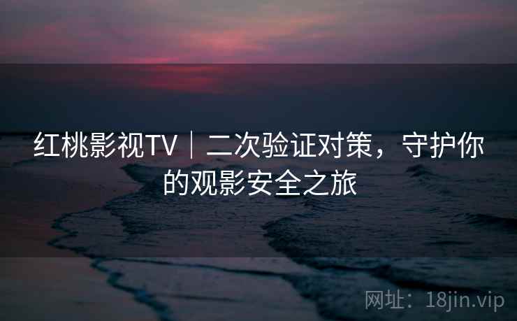 红桃影视TV｜二次验证对策，守护你的观影安全之旅