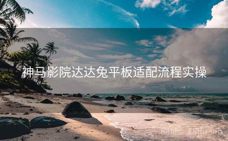 神马影院达达兔平板适配流程实操