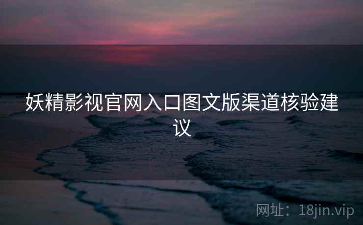 妖精影视官网入口图文版渠道核验建议
