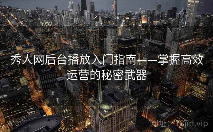 秀人网后台播放入门指南——掌握高效运营的秘密武器