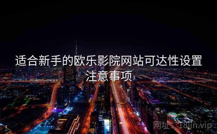适合新手的欧乐影院网站可达性设置注意事项