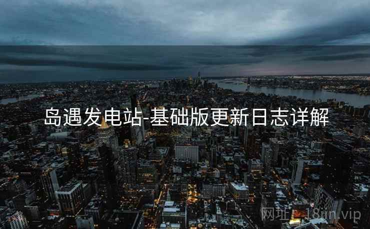 岛遇发电站-基础版更新日志详解